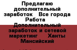 Предлагаю дополнительный заработок - Все города Работа » Дополнительный заработок и сетевой маркетинг   . Ханты-Мансийский